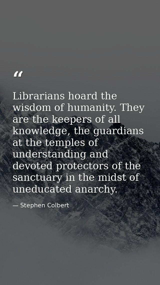 Librarians hoard the wisdom of humanity. They are the keepers of all knowledge, the guardians at the temples of understa — Stephen Colbert