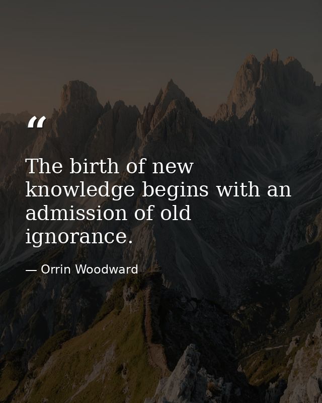 The birth of new knowledge begins with an admission of old ignorance. — Orrin Woodward