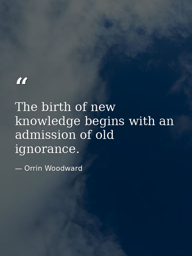 The birth of new knowledge begins with an admission of old ignorance. — Orrin Woodward