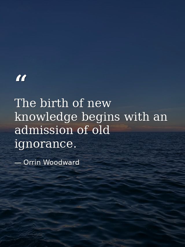 The birth of new knowledge begins with an admission of old ignorance. — Orrin Woodward