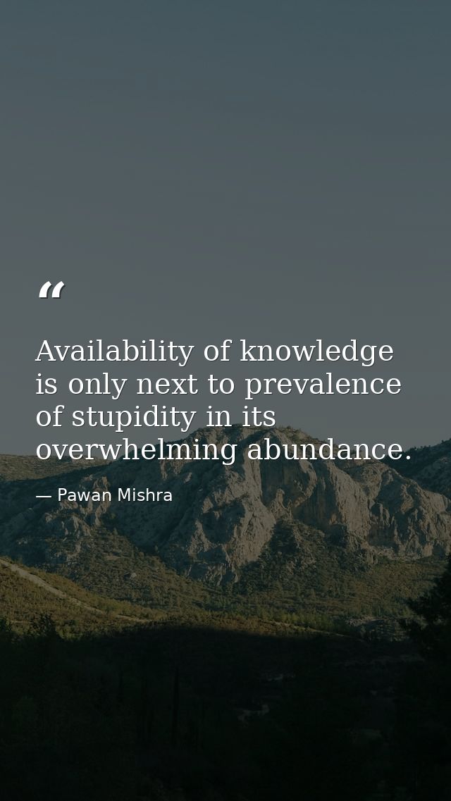 Availability of knowledge is only next to prevalence of stupidity in its overwhelming abundance. — Pawan Mishra