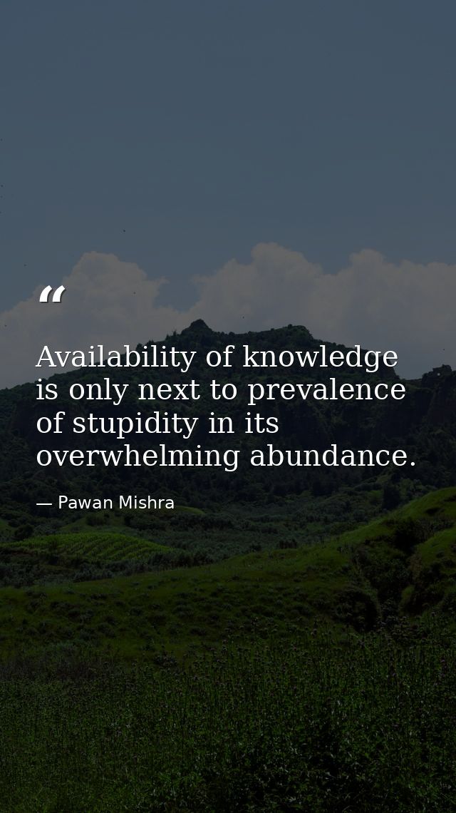 Availability of knowledge is only next to prevalence of stupidity in its overwhelming abundance. — Pawan Mishra
