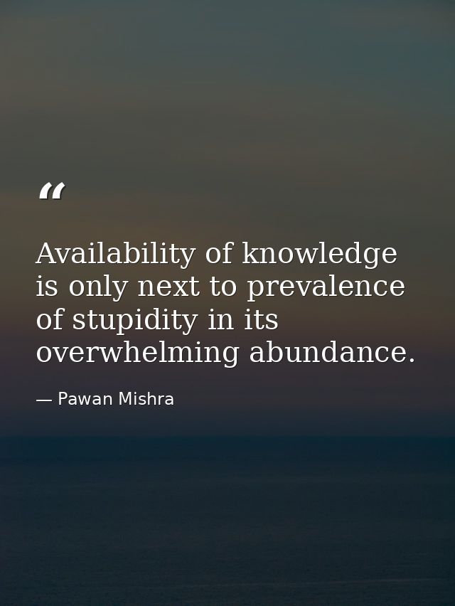 Availability of knowledge is only next to prevalence of stupidity in its overwhelming abundance. — Pawan Mishra