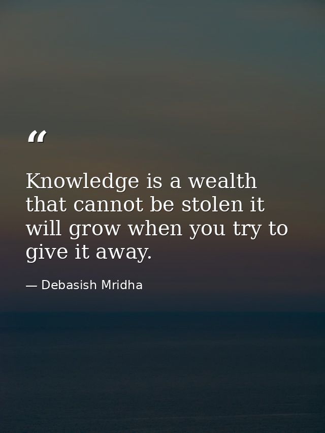 Knowledge is a wealth that cannot be stolen it will grow when you try to give it away. — Debasish Mridha