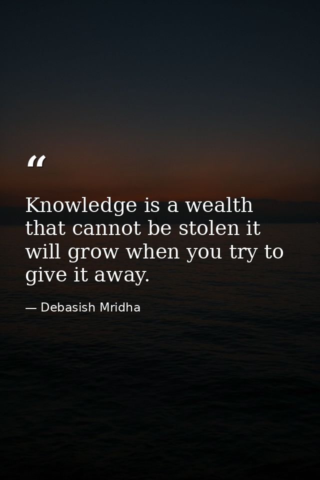 Knowledge is a wealth that cannot be stolen it will grow when you try to give it away. — Debasish Mridha