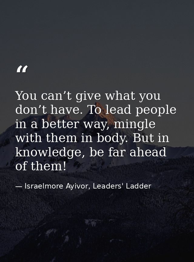 You can’t give what you don’t have. To lead people in a better way, mingle with them in body. But in knowledge, be far a — Israelmore Ayivor, Leaders' Ladder