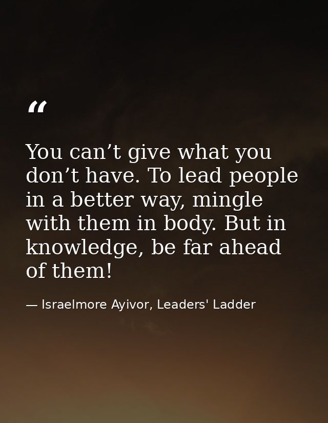 You can’t give what you don’t have. To lead people in a better way, mingle with them in body. But in knowledge, be far a — Israelmore Ayivor, Leaders' Ladder