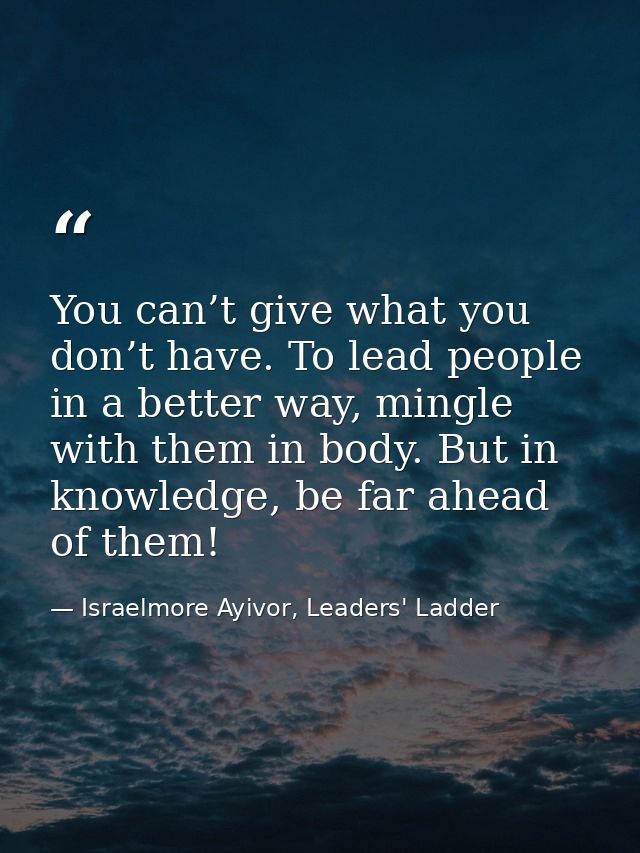 You can’t give what you don’t have. To lead people in a better way, mingle with them in body. But in knowledge, be far a — Israelmore Ayivor, Leaders' Ladder