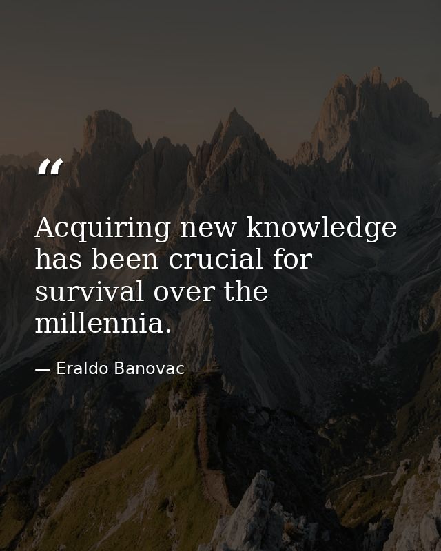 Acquiring new knowledge has been crucial for survival over the millennia. — Eraldo Banovac