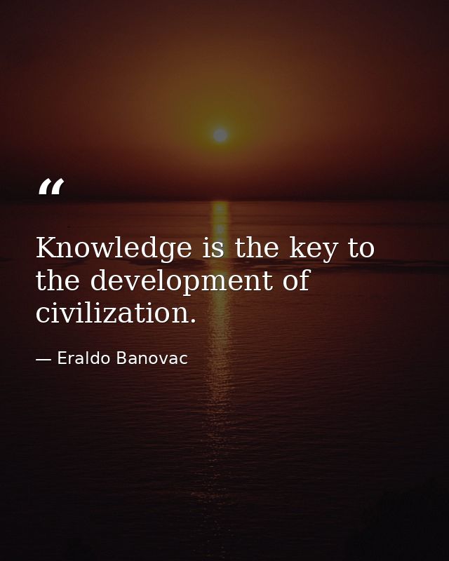 Knowledge is the key to the development of civilization. — Eraldo Banovac