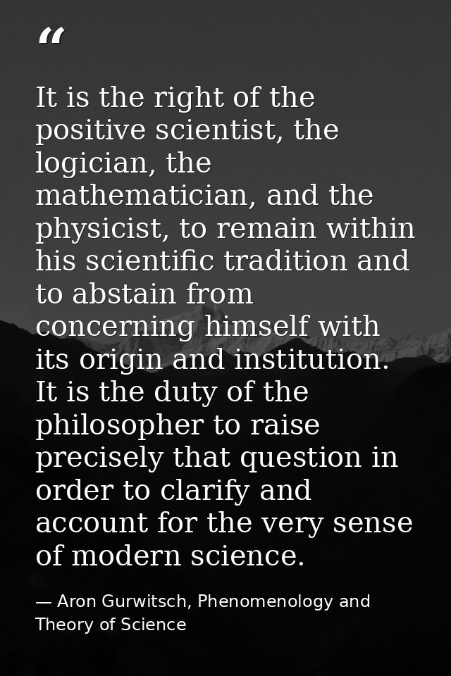 It is the right of the positive scientist, the logician, the mathematician, and the physicist, to remain within his scie — Aron Gurwitsch, Phenomenology and Theory of Science