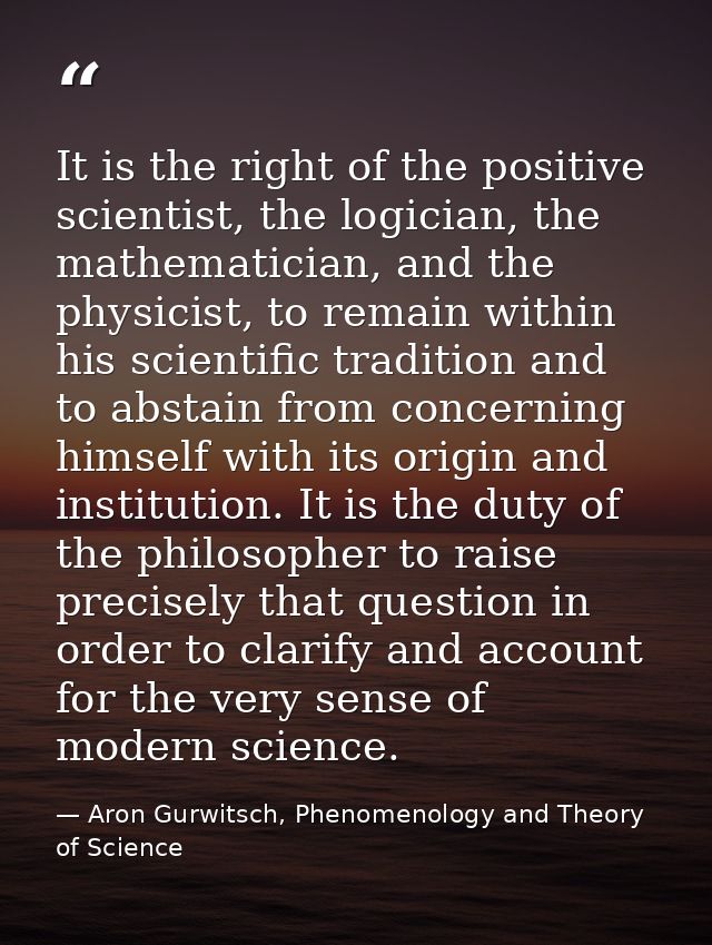 It is the right of the positive scientist, the logician, the mathematician, and the physicist, to remain within his scie — Aron Gurwitsch, Phenomenology and Theory of Science