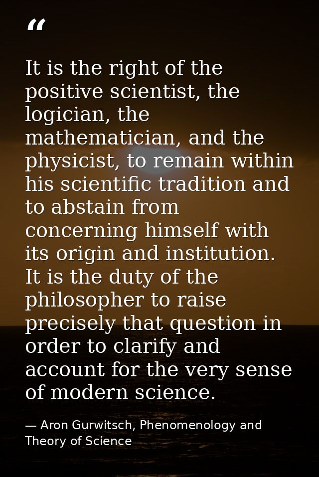 It is the right of the positive scientist, the logician, the mathematician, and the physicist, to remain within his scie — Aron Gurwitsch, Phenomenology and Theory of Science