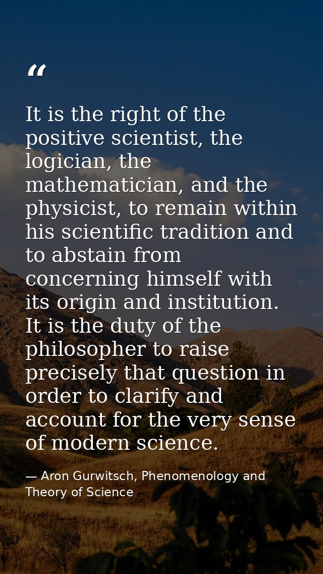 It is the right of the positive scientist, the logician, the mathematician, and the physicist, to remain within his scie — Aron Gurwitsch, Phenomenology and Theory of Science
