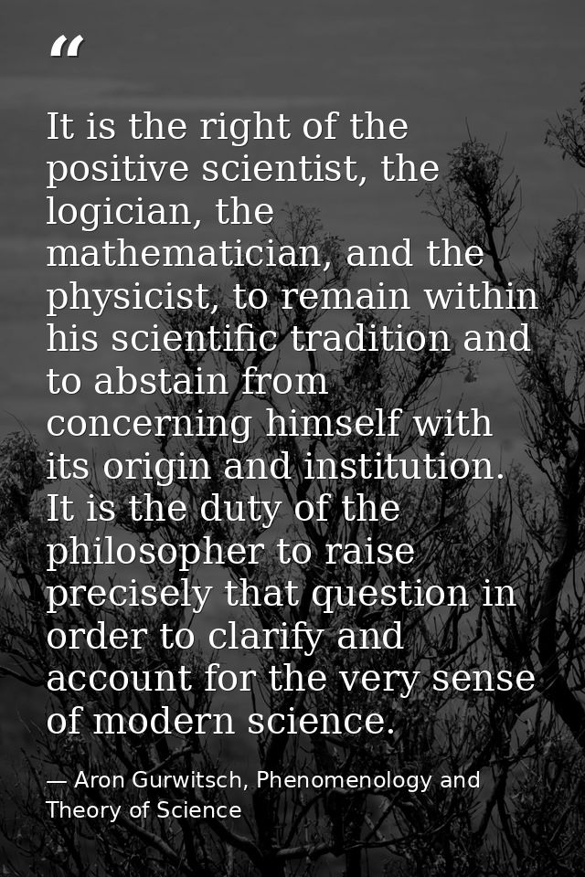 It is the right of the positive scientist, the logician, the mathematician, and the physicist, to remain within his scie — Aron Gurwitsch, Phenomenology and Theory of Science