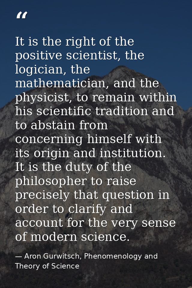 It is the right of the positive scientist, the logician, the mathematician, and the physicist, to remain within his scie — Aron Gurwitsch, Phenomenology and Theory of Science