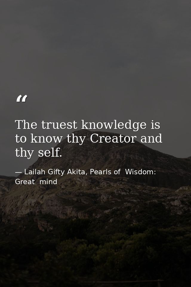 The truest knowledge is to know thy Creator and thy self. — Lailah Gifty Akita, Pearls of  Wisdom: Great  mind