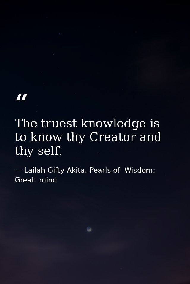 The truest knowledge is to know thy Creator and thy self. — Lailah Gifty Akita, Pearls of  Wisdom: Great  mind