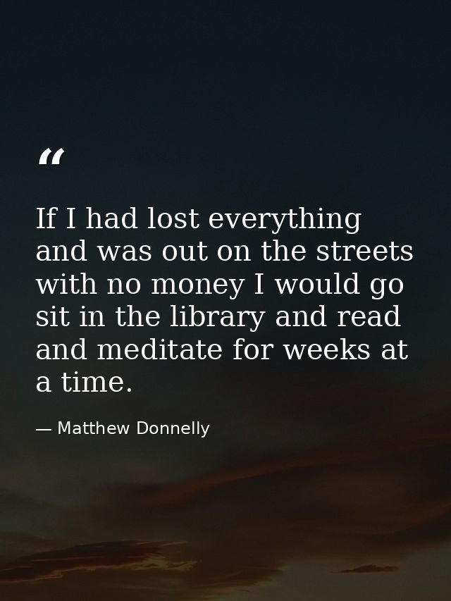 If I had lost everything and was out on the streets with no money I would go sit in the library and read and meditate fo — Matthew Donnelly