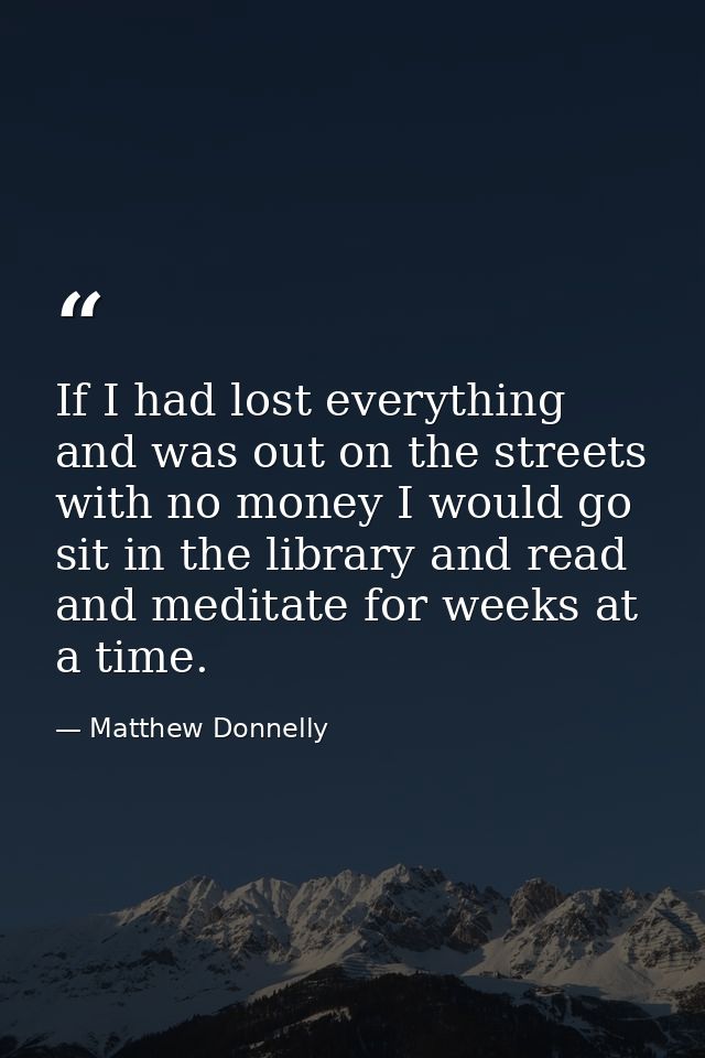 If I had lost everything and was out on the streets with no money I would go sit in the library and read and meditate fo — Matthew Donnelly