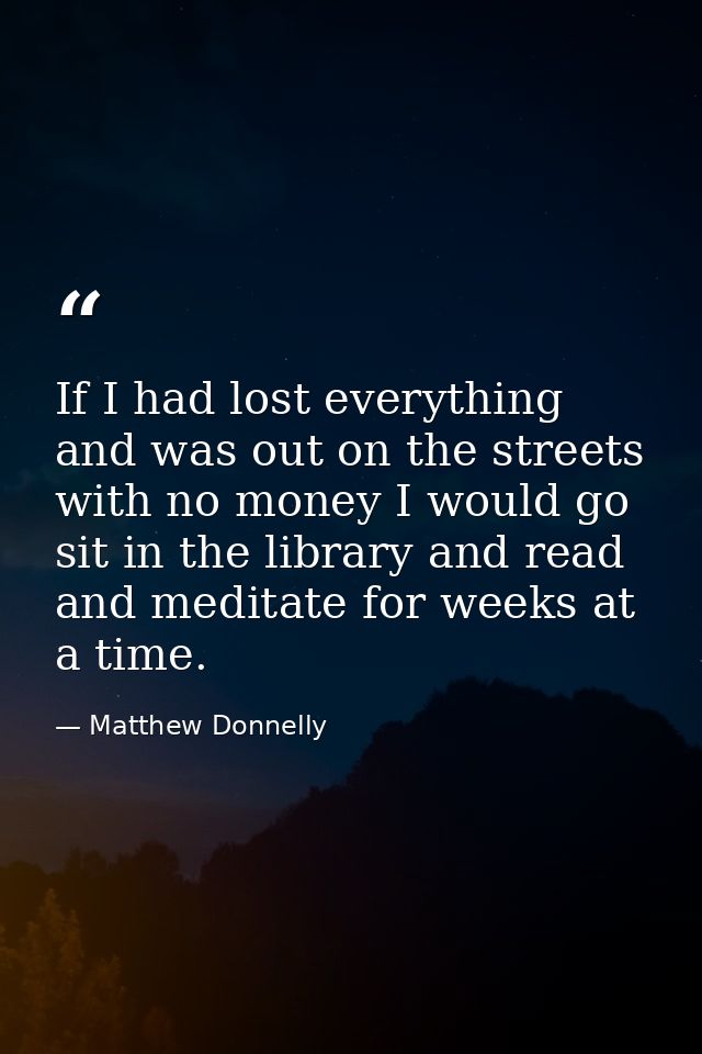 If I had lost everything and was out on the streets with no money I would go sit in the library and read and meditate fo — Matthew Donnelly