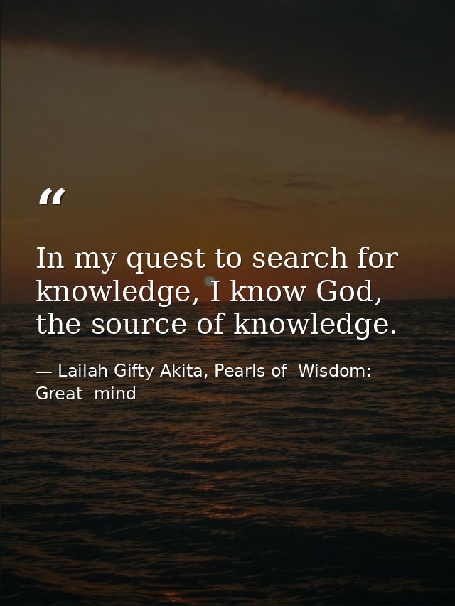 In my quest to search for knowledge, I know God, the source of knowledge. — Lailah Gifty Akita, Pearls of  Wisdom: Great  mind
