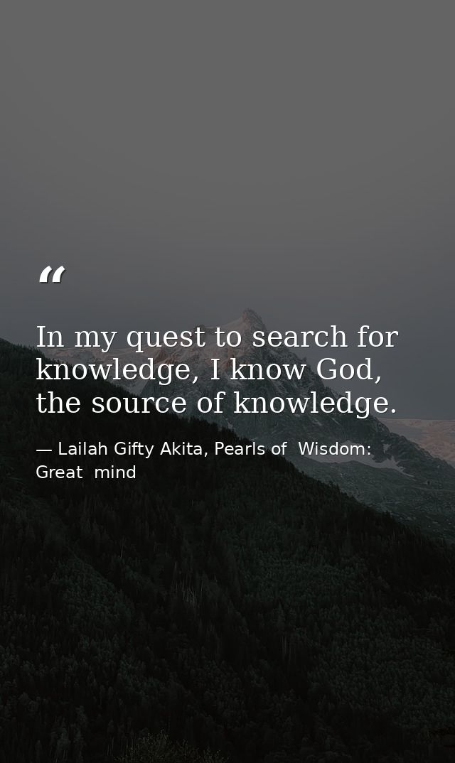 In my quest to search for knowledge, I know God, the source of knowledge. — Lailah Gifty Akita, Pearls of  Wisdom: Great  mind