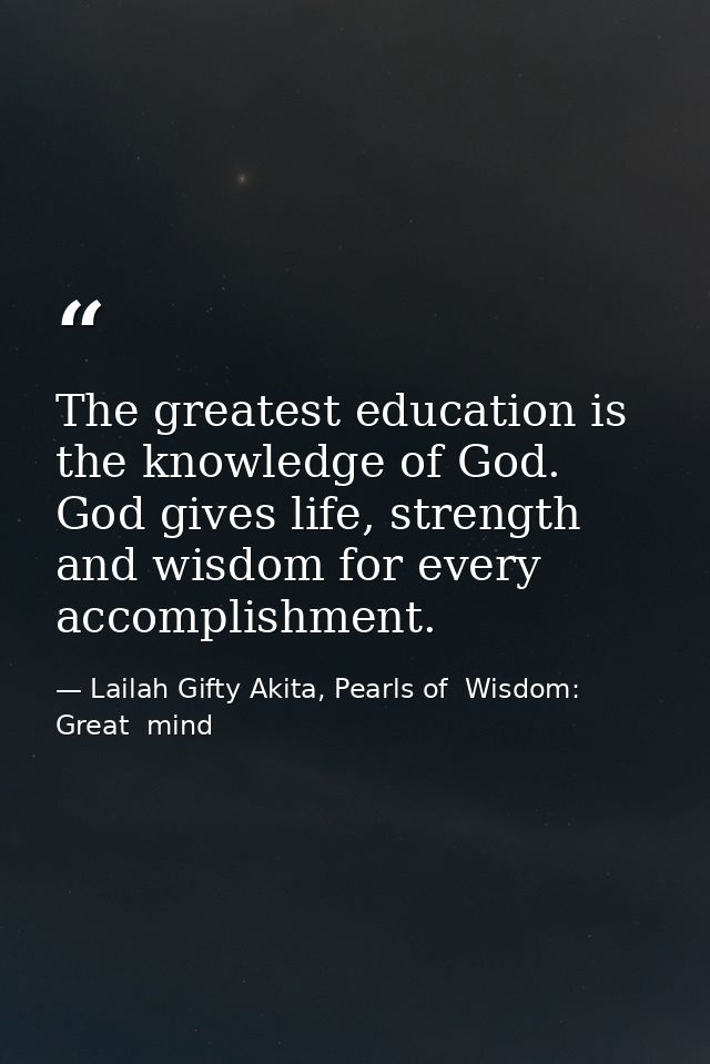The greatest education is the knowledge of God. God gives life, strength and wisdom for every accomplishment. — Lailah Gifty Akita, Pearls of  Wisdom: Great  mind