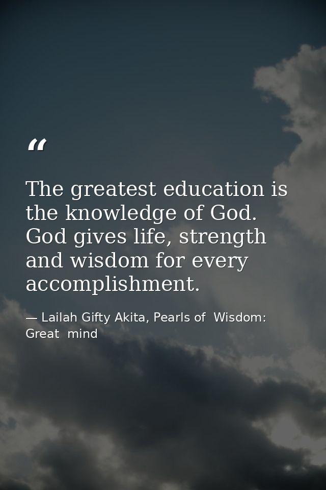 The greatest education is the knowledge of God. God gives life, strength and wisdom for every accomplishment. — Lailah Gifty Akita, Pearls of  Wisdom: Great  mind
