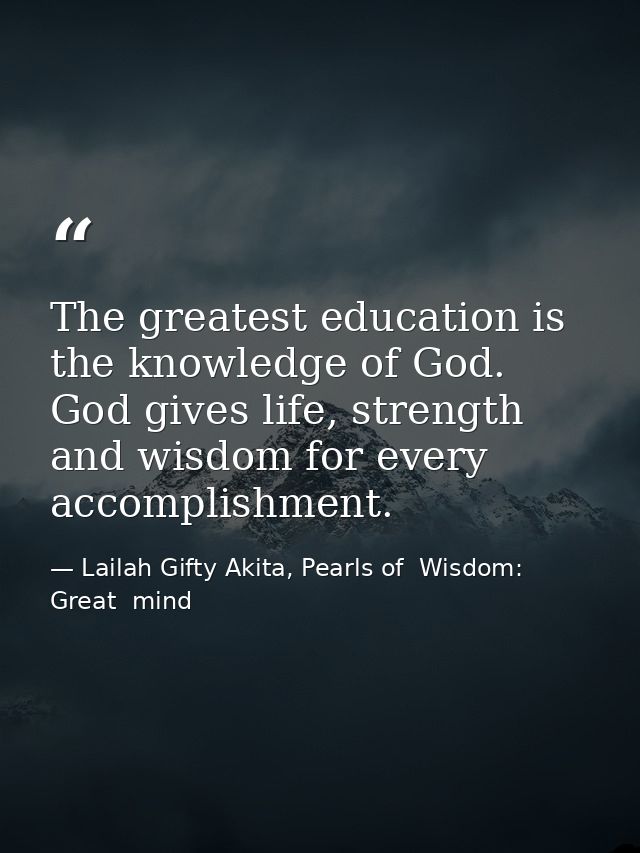 The greatest education is the knowledge of God. God gives life, strength and wisdom for every accomplishment. — Lailah Gifty Akita, Pearls of  Wisdom: Great  mind