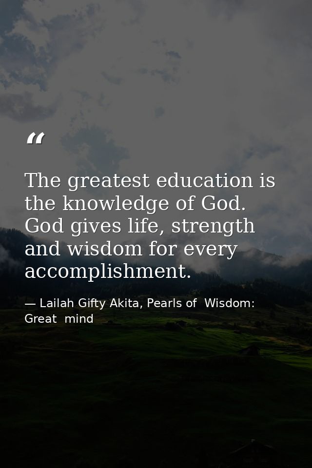 The greatest education is the knowledge of God. God gives life, strength and wisdom for every accomplishment. — Lailah Gifty Akita, Pearls of  Wisdom: Great  mind