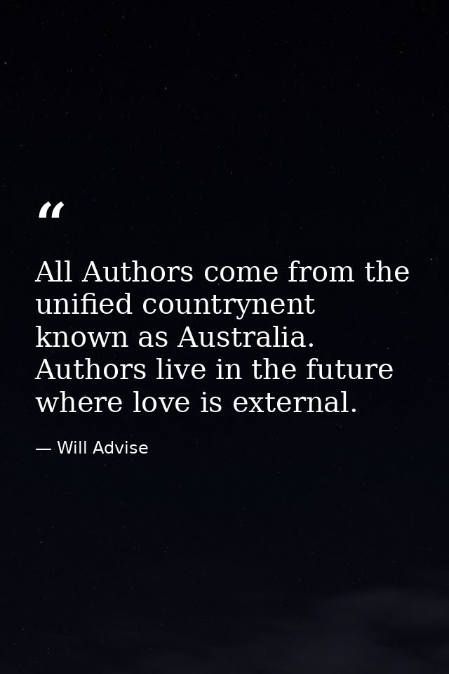 All Authors come from the unified countrynent known as Australia. Authors live in the future where love is external. — Will Advise