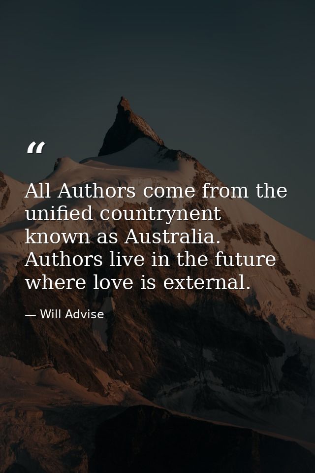 All Authors come from the unified countrynent known as Australia. Authors live in the future where love is external. — Will Advise