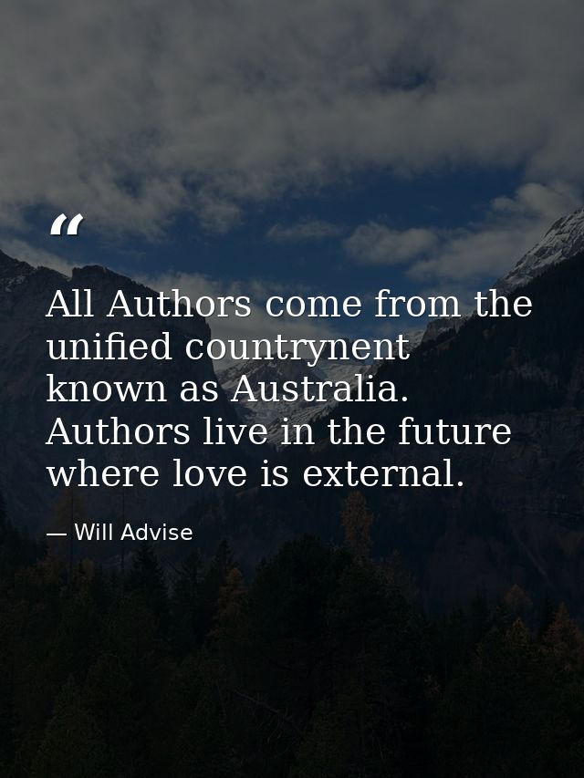 All Authors come from the unified countrynent known as Australia. Authors live in the future where love is external. — Will Advise