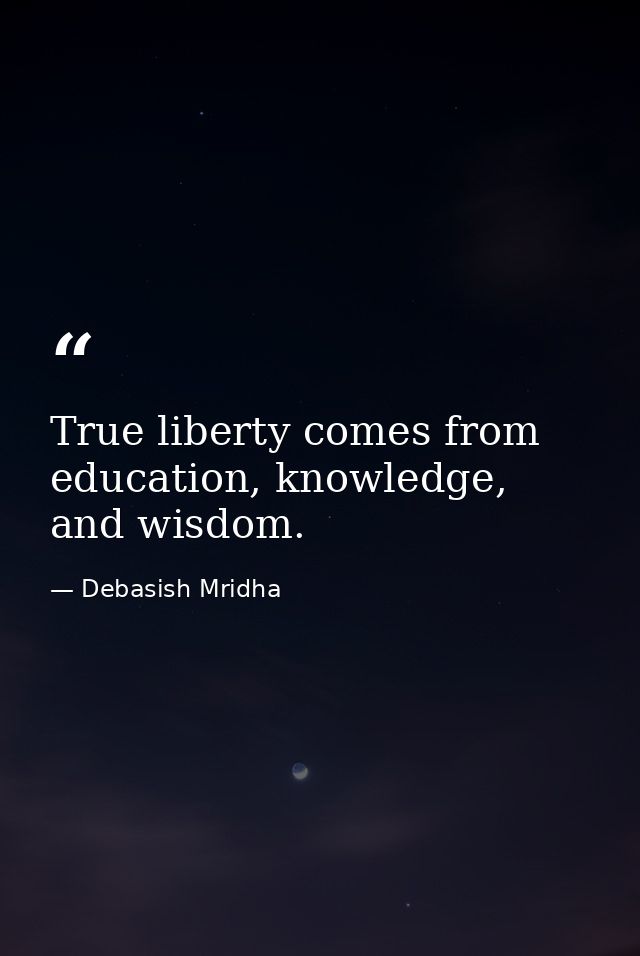 True liberty comes from education, knowledge, and wisdom. — Debasish Mridha