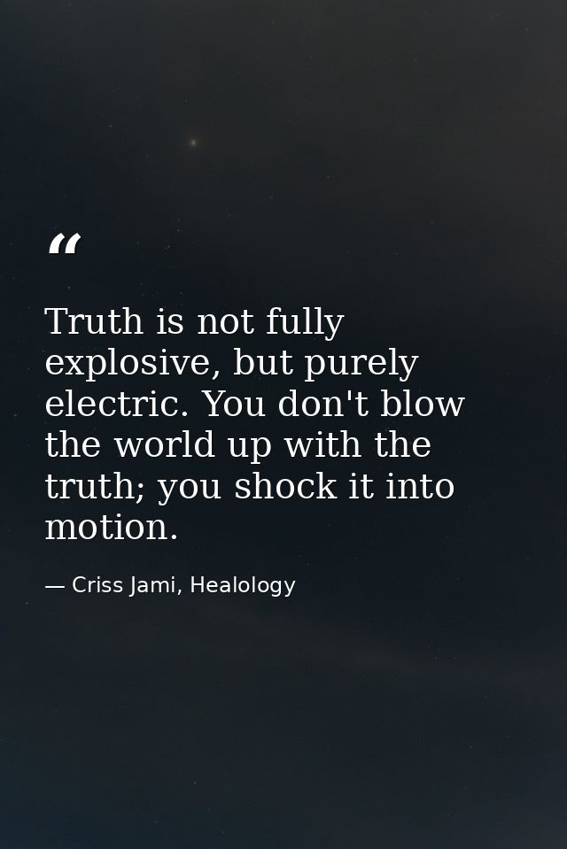 Truth is not fully explosive, but purely electric. You don't blow the world up with the truth; you shock it into motion. — Criss Jami, Healology