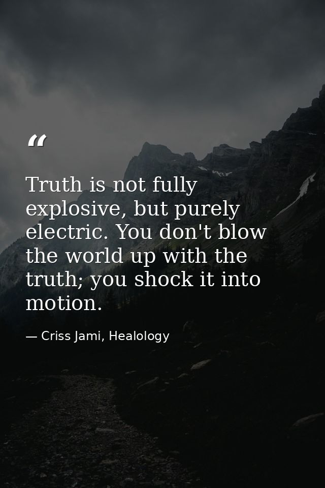 Truth is not fully explosive, but purely electric. You don't blow the world up with the truth; you shock it into motion. — Criss Jami, Healology