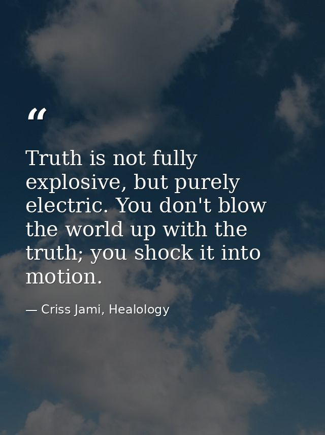 Truth is not fully explosive, but purely electric. You don't blow the world up with the truth; you shock it into motion. — Criss Jami, Healology