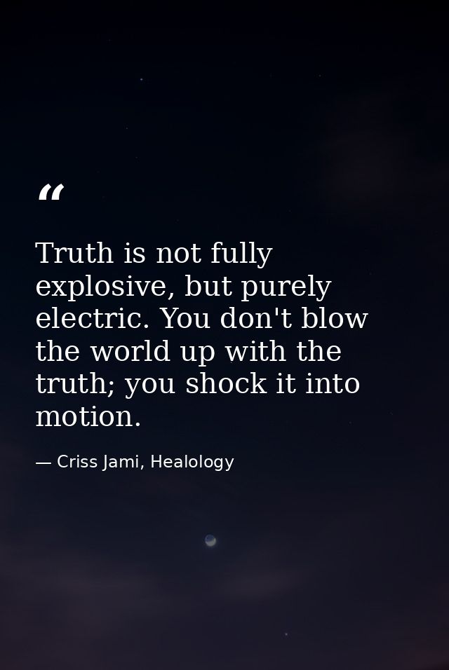 Truth is not fully explosive, but purely electric. You don't blow the world up with the truth; you shock it into motion. — Criss Jami, Healology
