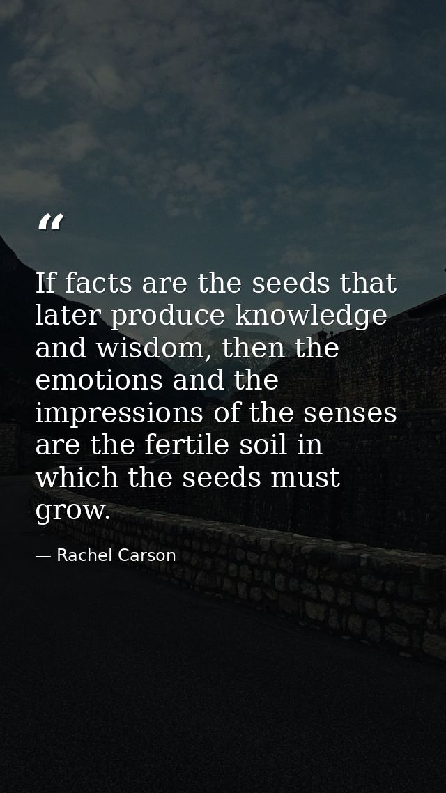 If facts are the seeds that later produce knowledge and wisdom, then the emotions and the impressions of the senses are  — Rachel Carson