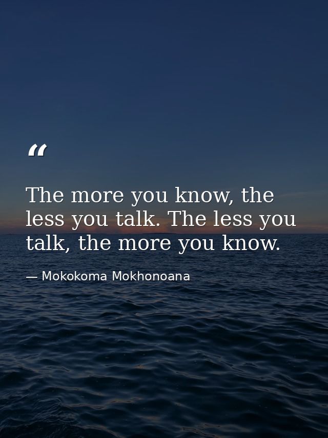 The more you know, the less you talk. The less you talk, the more you know. — Mokokoma Mokhonoana