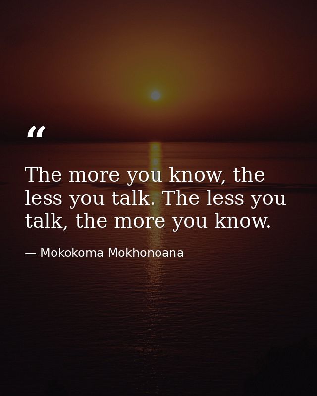 The more you know, the less you talk. The less you talk, the more you know. — Mokokoma Mokhonoana
