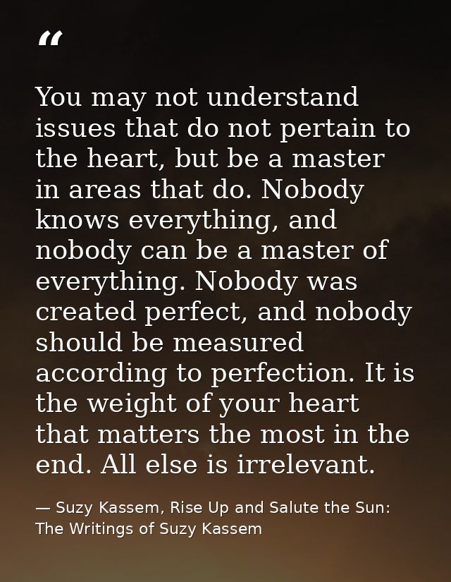 You may not understand issues that do not pertain to the heart, but be a master in areas that do. Nobody knows everythin — Suzy Kassem, Rise Up and Salute the Sun: The Writings of Suzy Kassem