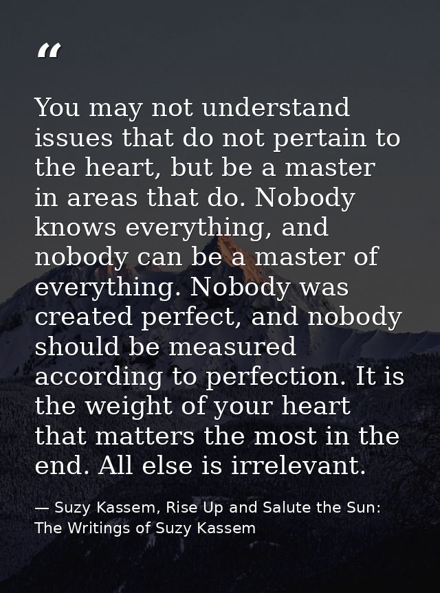 You may not understand issues that do not pertain to the heart, but be a master in areas that do. Nobody knows everythin — Suzy Kassem, Rise Up and Salute the Sun: The Writings of Suzy Kassem