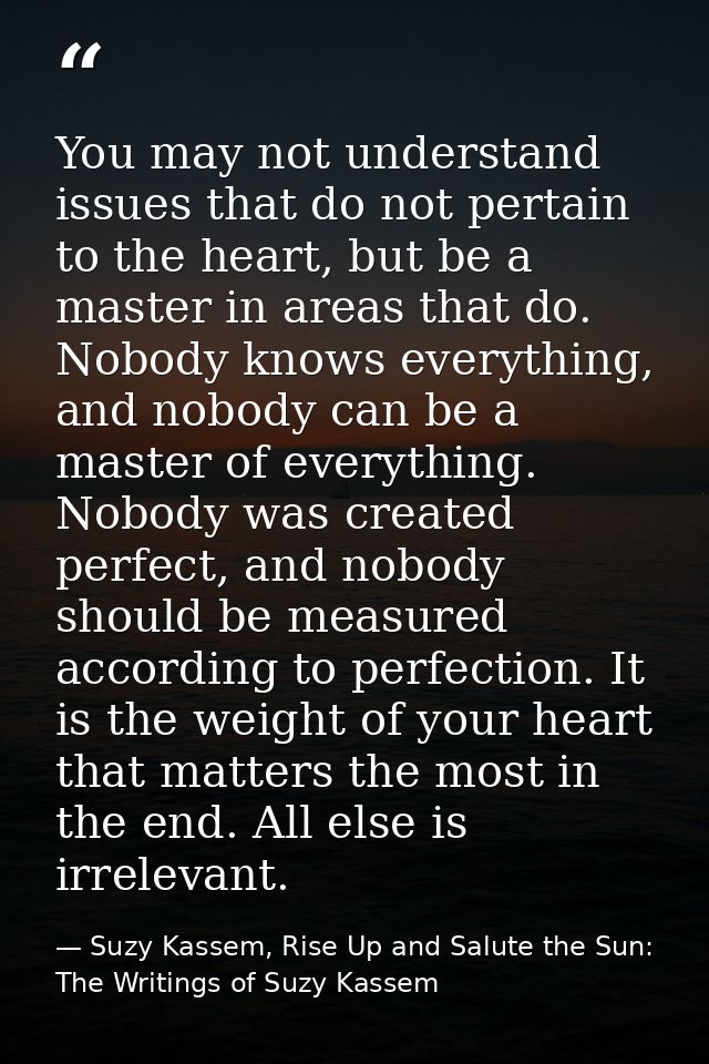 You may not understand issues that do not pertain to the heart, but be a master in areas that do. Nobody knows everythin — Suzy Kassem, Rise Up and Salute the Sun: The Writings of Suzy Kassem