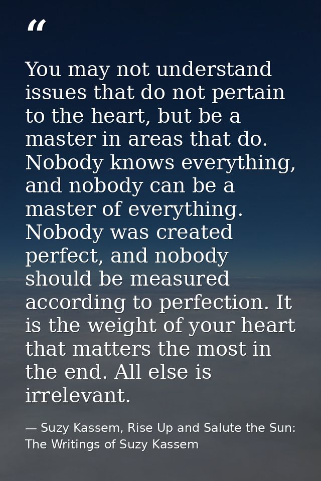 You may not understand issues that do not pertain to the heart, but be a master in areas that do. Nobody knows everythin — Suzy Kassem, Rise Up and Salute the Sun: The Writings of Suzy Kassem