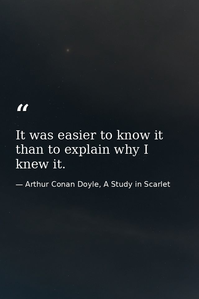 It was easier to know it than to explain why I knew it. — Arthur Conan Doyle, A Study in Scarlet