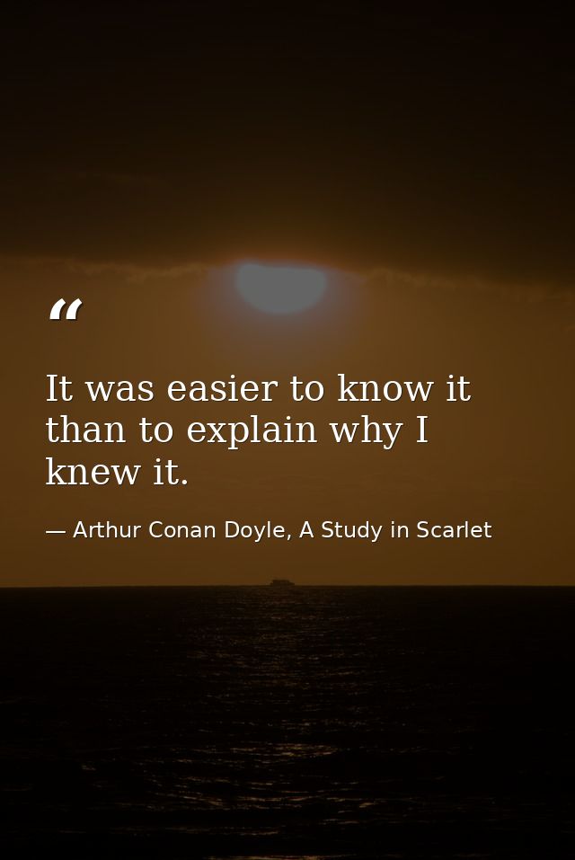 It was easier to know it than to explain why I knew it. — Arthur Conan Doyle, A Study in Scarlet