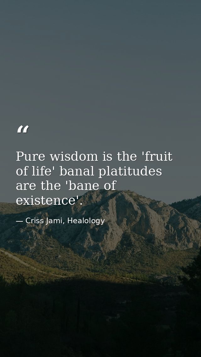 Pure wisdom is the 'fruit of life' banal platitudes are the 'bane of existence'. — Criss Jami, Healology