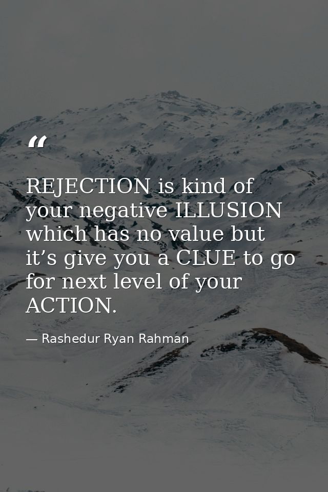 REJECTION is kind of your negative ILLUSION which has no value but it’s give you a CLUE to go for next level of your ACT — Rashedur Ryan Rahman